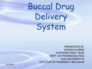 Buccal Drug Delivery System PRESENTED BY  DANISH KURIEN M.PHARM FIRST YEAR DEPT. OF PHARMACEUTICS KLE UNIVERSITY’S  COLLEGE OF PHARMACY BELGAUM 10/28/2010 1 