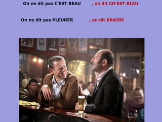 On ne dit pas C'EST BEAU , on dit CH'EST BIAU , on dit BRAIRE On ne dit pas PLEURER 