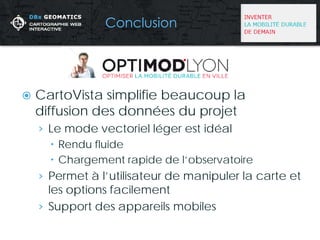  
CartoVista simplifie beaucoup la diffusion des données du projet 
› 
Le mode vectoriel léger est idéal 
 
Rendu fluide 
 
Chargement rapide de l’observatoire 
› 
Permet à l’utilisateur de manipuler la carte et les options facilement 
› 
Support des appareils mobiles 