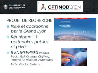 PROJET DE RECHERCHE 
 
Initié et coordonné par le Grand Lyon 
 
Réunissant 13 partenaires publics et privés 
 
8 ENTREPRISES Renault Trucks, IBM, Orange, CityWay, Phoenix ISI, Parkeon, Autoroutes Trafic, Geoloc Systems  