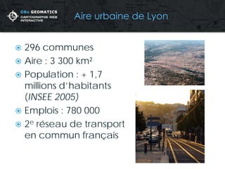  
296 communes 
 
Aire : 3 300 km² 
 
Population : + 1,7 millions d’habitants (INSEE 2005) 
 
Emplois : 780 000 
 
2e réseau de transport en commun français  