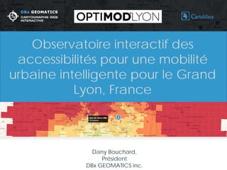 Dany Bouchard, 
Président 
DBx GEOMATICS inc. 
Observatoire interactif des accessibilités pour une mobilité urbaine intelligente pour le Grand Lyon, France  