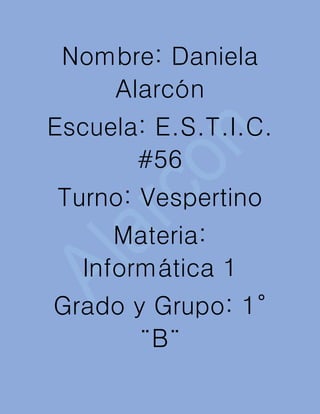 Nombre: Daniela
Alarcón
Escuela: E.S.T.I.C.
#56
Turno: Vespertino
Materia:
Informática 1
Grado y Grupo: 1°
¨B¨
 