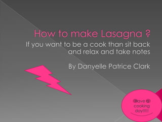How to make Lasagna ? If you want to be a cook than sit back and relax and take notes By Danyelle Patrice Clark Have a cooking day!!!!! 