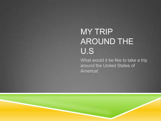My Trip around the U.S What would it be like to take a trip around the United States of America! 