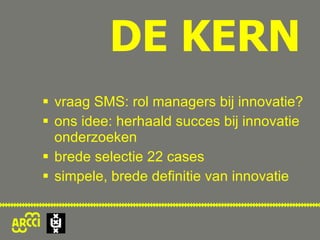 DE KERN vraag SMS: rol managers bij innovatie? ons idee: herhaald succes bij innovatie onderzoeken brede selectie 22 cases simpele, brede definitie van innovatie 