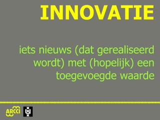INNOVATIE   iets nieuws (dat gerealiseerd wordt) met (hopelijk) een toegevoegde waarde 