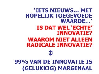 ‘ IETS NIEUWS… MET HOPELIJK TOEGEVOEDE WAARDE…’ IS DAT WEL ‘ECHTE’ INNOVATIE? WAAROM NIET ALLEEN RADICALE INNOVATIE?  99% VAN DE INNOVATIE IS (GELUKKIG) MARGINAAL 