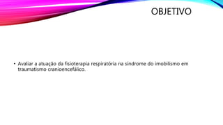 OBJETIVO
• Avaliar a atuação da fisioterapia respiratória na síndrome do imobilismo em
traumatismo cranioencefálico.
 