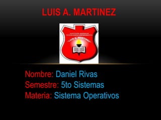 LUIS A. MARTINEZ




Nombre: Daniel Rivas
Semestre: 5to Sistemas
Materia: Sistema Operativos
 