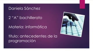Daniela Sánchez
2 “A” bachillerato
Materia: informática
titulo: antecedentes de la
programación
 