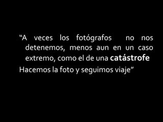 “A veces los fotógrafos no nos
detenemos, menos aun en un caso
extremo, como el de una catástrofe
Hacemos la foto y seguimos viaje”