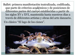 Danza moderna o contemporáneaDanza folklórica: surge del pueblo, refleja sus tradiciones mas genuinas. Se transmite de generación en generación por la comunicación oral y por la imitación, lo que la convierte en tradición y patrimonio de los pueblos. Se incluye el baile popular, aunque este puede enriquecer el patrimonio de otros pueblos.