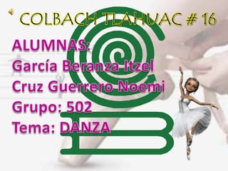 COLBACH TLAHUAC # 16 ALUMNAS: García Beranza Itzel Cruz Guerrero Noemi Grupo: 502 Tema: DANZA 