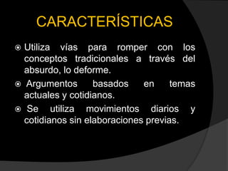 CARACTERÍSTICAS
 Utiliza vías para romper con los
  conceptos tradicionales a través del
  absurdo, lo deforme.
 Argumentos       basados    en     temas
  actuales y cotidianos.
 Se     utiliza movimientos diarios y
  cotidianos sin elaboraciones previas.
 