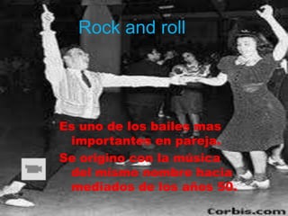 Rock and roll




Es uno de los bailes mas
 importantes en pareja.
Se origino con la música
 del mismo nombre hacia
 mediados de los años 50.
 