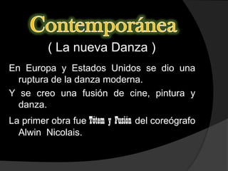 ( La nueva Danza )
En Europa y Estados Unidos se dio una
  ruptura de la danza moderna.
Y se creo una fusión de cine, pintura y
  danza.
La primer obra fue Tótem y Fusión del coreógrafo
  Alwin Nicolais.
 