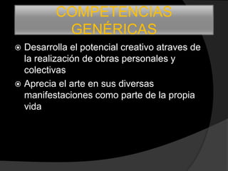 COMPETENCIAS
          GENÉRICAS
 Desarrolla el potencial creativo atraves de
  la realización de obras personales y
  colectivas
 Aprecia el arte en sus diversas
  manifestaciones como parte de la propia
  vida
 