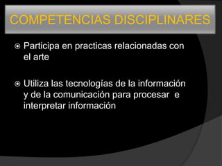 COMPETENCIAS DISCIPLINARES
   Participa en practicas relacionadas con
    el arte

   Utiliza las tecnologías de la información
    y de la comunicación para procesar e
    interpretar información
 