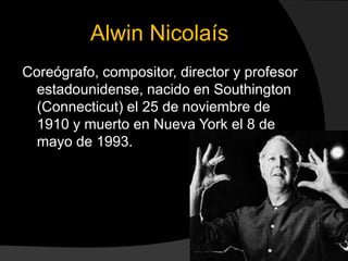 Alwin Nicolaís
Coreógrafo, compositor, director y profesor
  estadounidense, nacido en Southington
  (Connecticut) el 25 de noviembre de
  1910 y muerto en Nueva York el 8 de
  mayo de 1993.
 