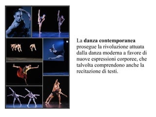 La danza contemporanea
prosegue la rivoluzione attuata
dalla danza moderna a favore di
nuove espressioni corporee, che
talvolta comprendono anche la
recitazione di testi.
 