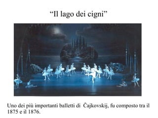“Il lago dei cigni”




Uno dei più importanti balletti di Čajkovskij, fu composto tra il
1875 e il 1876.
 
