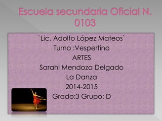 `Lic. Adolfo López Mateos`
Turno :Vespertino
ARTES
Sarahi Mendoza Delgado
La Danza
2014-2015
Grado:3 Grupo: D
 
