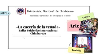Arte
-La cacería de la venada-
Ballet Folclórico Internacional
Chimborazo
GRUPO 5
-
Universidad Nacional de Chimborazo
Enseñanza y aprendizaje del arte popular y andino
 