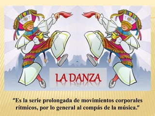 LA DANZA
“Es la serie prolongada de movimientos corporales
rítmicos, por lo general al compás de la música.”
 