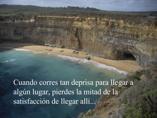 Cuando corres tan deprisa para llegar a algún lugar, pierdes la mitad de la satisfacción de llegar allí... 