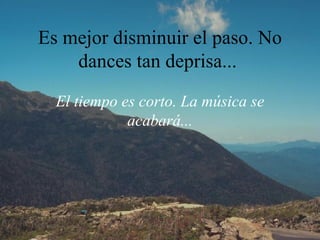 Es mejor disminuir el paso. No dances tan deprisa...  El tiempo es corto. La música se acabará... 