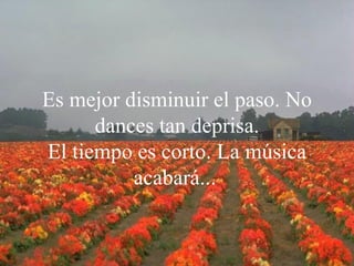 Es mejor disminuir el paso. No dances tan deprisa. El tiempo es corto. La música acabará...   