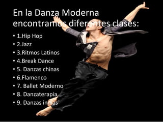 • 1.Hip Hop
• 2.Jazz
• 3.Ritmos Latinos
• 4.Break Dance
• 5. Danzas chinas
• 6.Flamenco
• 7. Ballet Moderno
• 8. Danzaterapia
• 9. Danzas indias
En la Danza Moderna
encontramos diferentes clases:
 