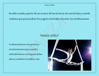 DANZA AEREA
4
ha sido creada a partir deun avance delas técnicas decuerda fija y cuerda
indiana que practicaban los yoguis orientales durante susmeditaciones.
“DANZA AEREA”
Ladanzaaéreaes unapráctica
recientementenuevaqueha
cobradofuerzaconelpasodelos
añosyconsisteenrealizar una
 