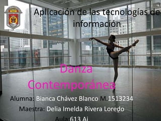 Aplicación de las tecnologías de
información

Danza
Contemporánea
Alumna: Bianca Chávez Blanco M.1513234
Maestra: Delia Imelda Rivera Loredo

 