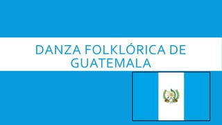 DANZA FOLKLÓRICA DE
GUATEMALA
 