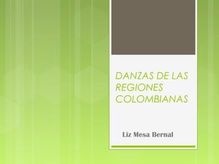 DANZAS DE LAS
REGIONES
COLOMBIANAS
Liz Mesa Bernal
 