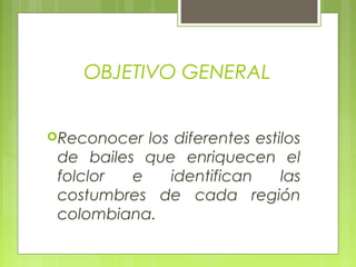 OBJETIVO GENERAL
Reconocer los diferentes estilos
de bailes que enriquecen el
folclor e identifican las
costumbres de cada región
colombiana.
 