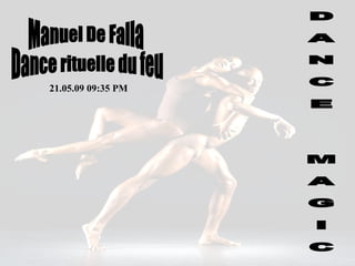 D A N C E  M A G I C Manuel De Falla 10.06.09   04:48 AM Dance rituelle du feu 