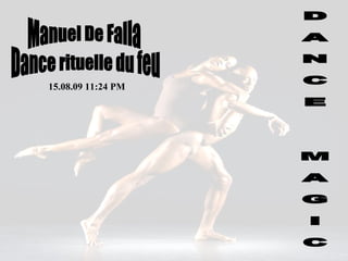 D A N C E  M A G I C Manuel De Falla 15.08.09   11:23 PM Dance rituelle du feu 