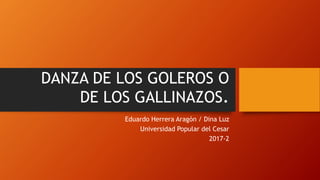DANZA DE LOS GOLEROS O
DE LOS GALLINAZOS.
Eduardo Herrera Aragón / Dina Luz
Universidad Popular del Cesar
2017-2
 