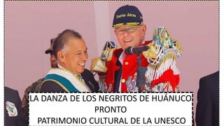 LA DANZA DE LOS NEGRITOS DE HUÁNUCO
PRONTO
PATRIMONIO CULTURAL DE LA UNESCO
 