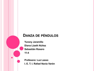 DANZA DE PÉNDULOS
Yurany Jaramillo
Diana Lizeth Núñez
Sebastián Rosero

11-4
Profesora: Luz Lasso
I. E. T. I. Rafael Navia Varón

 