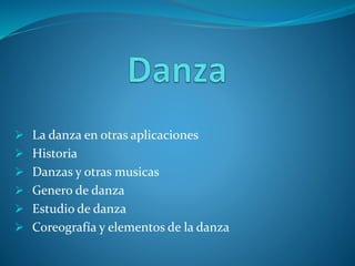  La danza en otras aplicaciones
 Historia
 Danzas y otras musicas
 Genero de danza
 Estudio de danza
 Coreografía y elementos de la danza
 
