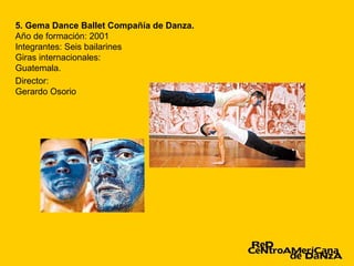 5. Gema Dance Ballet Compañía de Danza.
Año de formación: 2001
Integrantes: Seis bailarines
Giras internacionales:
Guatemala.
Director:
Gerardo Osorio
 