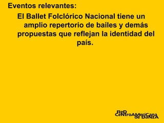 Eventos relevantes:
  El Ballet Folclórico Nacional tiene un
    amplio repertorio de bailes y demás
  propuestas que reflejan la identidad del
                     país.
 