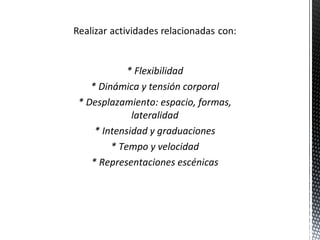 * Flexibilidad
* Dinámica y tensión corporal
* Desplazamiento: espacio, formas,
lateralidad
* Intensidad y graduaciones
* Tempo y velocidad
* Representaciones escénicas

 