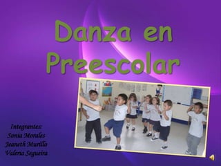 Danza en
               Preescolar

  Integrantes:
 Sonia Morales
Jeaneth Murillo
Valeria Segueira
 