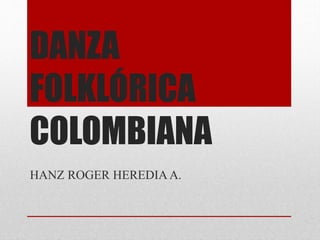 DANZA
FOLKLÓRICA
COLOMBIANA
HANZ ROGER HEREDIA A.
 