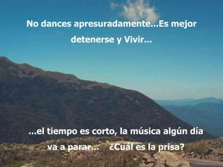 No dances apresuradamente...Es mejor detenerse y Vivir... ...el tiempo es corto, la música  algún día va a  parar ...   ¿Cuál es la prisa? 